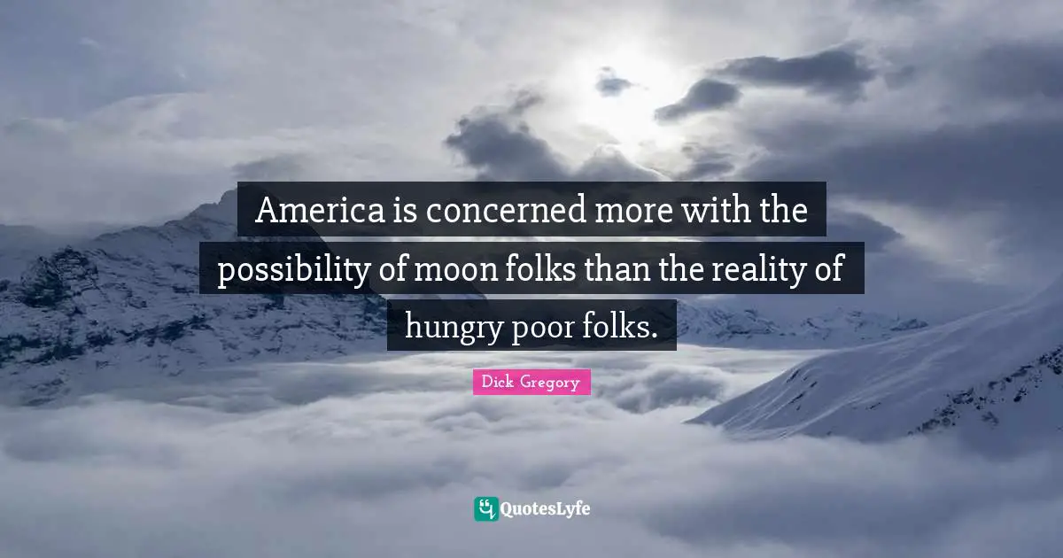 Dick Gregory Quotes: "America is concerned more with the possibility of moon folks than the reality of hungry poor folks."