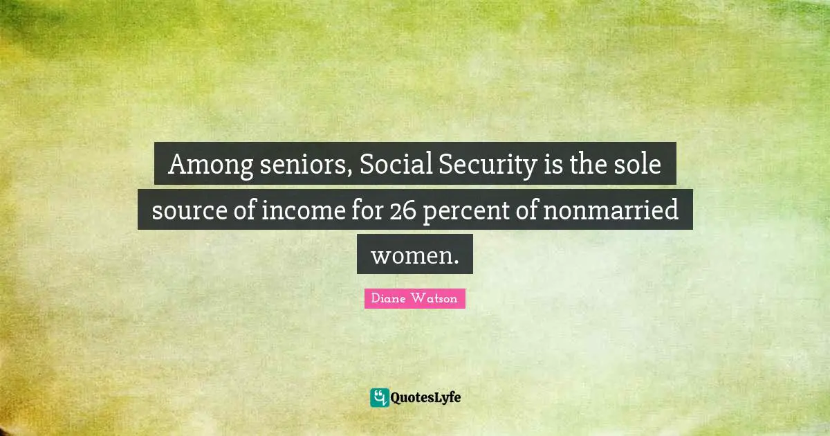 Income Quotes: "Among seniors, Social Security is the sole source of income for 26 percent of nonmarried women."