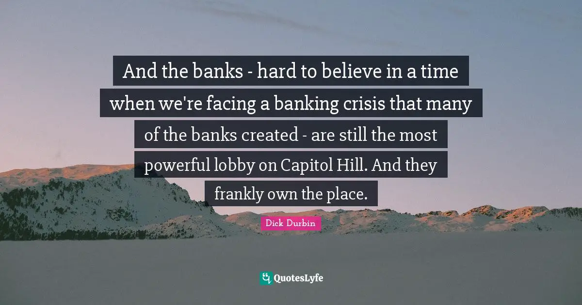And the banks - hard to believe in a time when we're facing a banking crisis that many of the banks created - are still the most powerful lobby on Capitol Hill. And they frankly own the place.