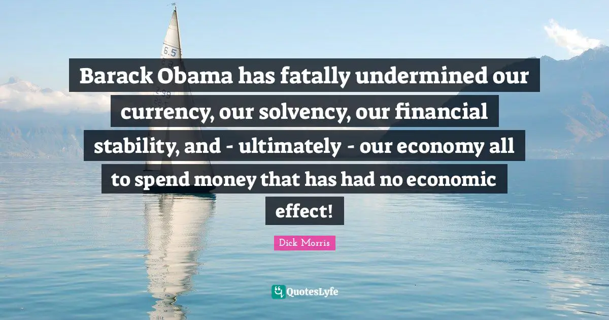 Dick Morris Quotes: "Barack Obama has fatally undermined our currency, our solvency, our financial stability, and - ultimately - our economy all to spend money that has had no economic effect!"