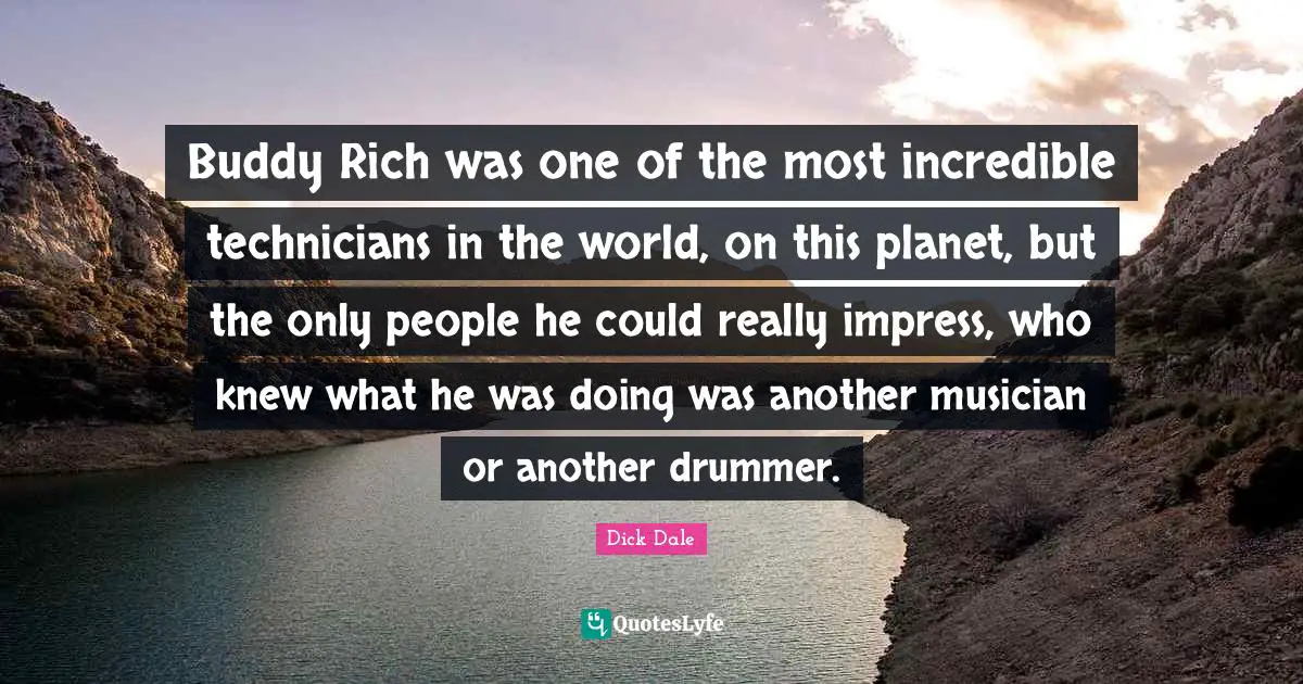 Rich People Quotes: "Buddy Rich was one of the most incredible technicians in the world, on this planet, but the only people he could really impress, who knew what he was doing was another musician or another drummer."