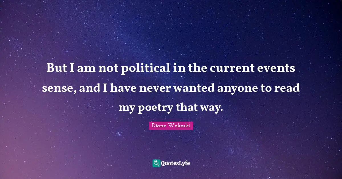 But I am not political in the current events sense, and I have never wanted anyone to read my poetry that way.