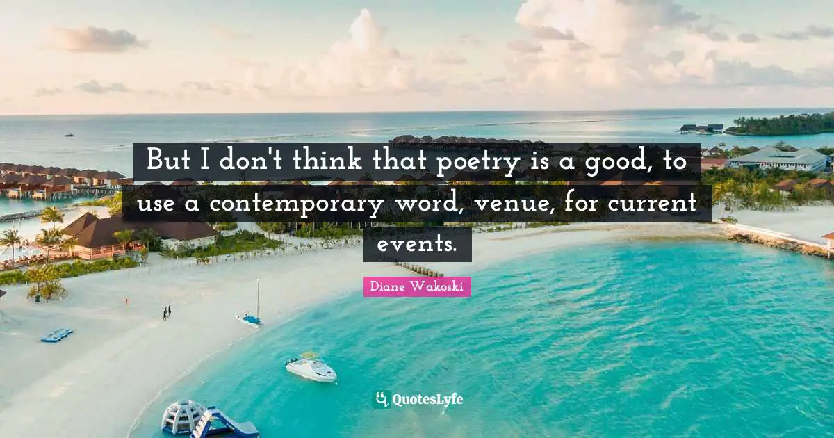 But I don't think that poetry is a good, to use a contemporary word, venue, for current events.