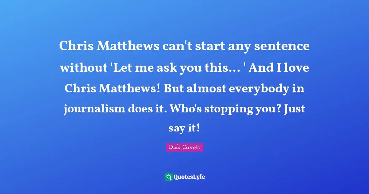 Chris Matthews can't start any sentence without 'Let me ask you this... ' And I love Chris Matthews! But almost everybody in journalism does it. Who's stopping you? Just say it!