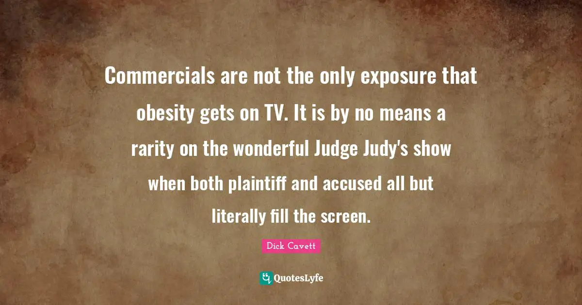 Commercials are not the only exposure that obesity gets on TV. It is by no means a rarity on the wonderful Judge Judy's show when both plaintiff and accused all but literally fill the screen.