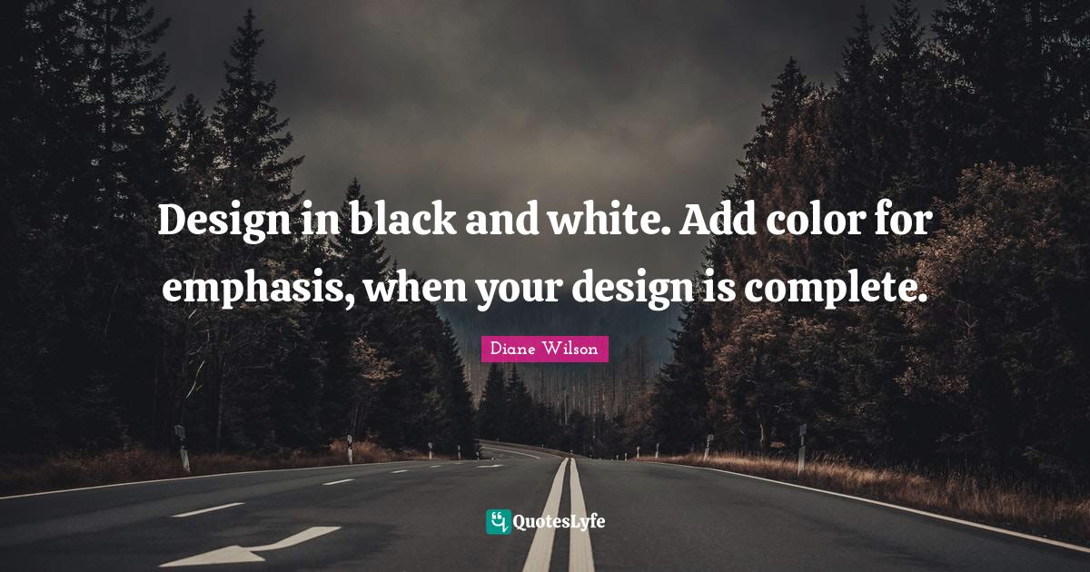 Design in black and white. Add color for emphasis, when your design is