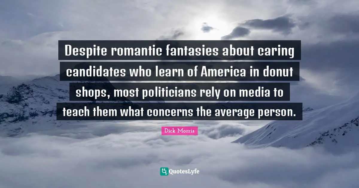 Dick Morris Quotes: "Despite romantic fantasies about caring candidates who learn of America in donut shops, most politicians rely on media to teach them what concerns the average person."