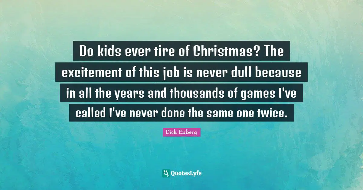 Tire Quotes: "Do kids ever tire of Christmas? The excitement of this job is never dull because in all the years and thousands of games I've called I've never done the same one twice."