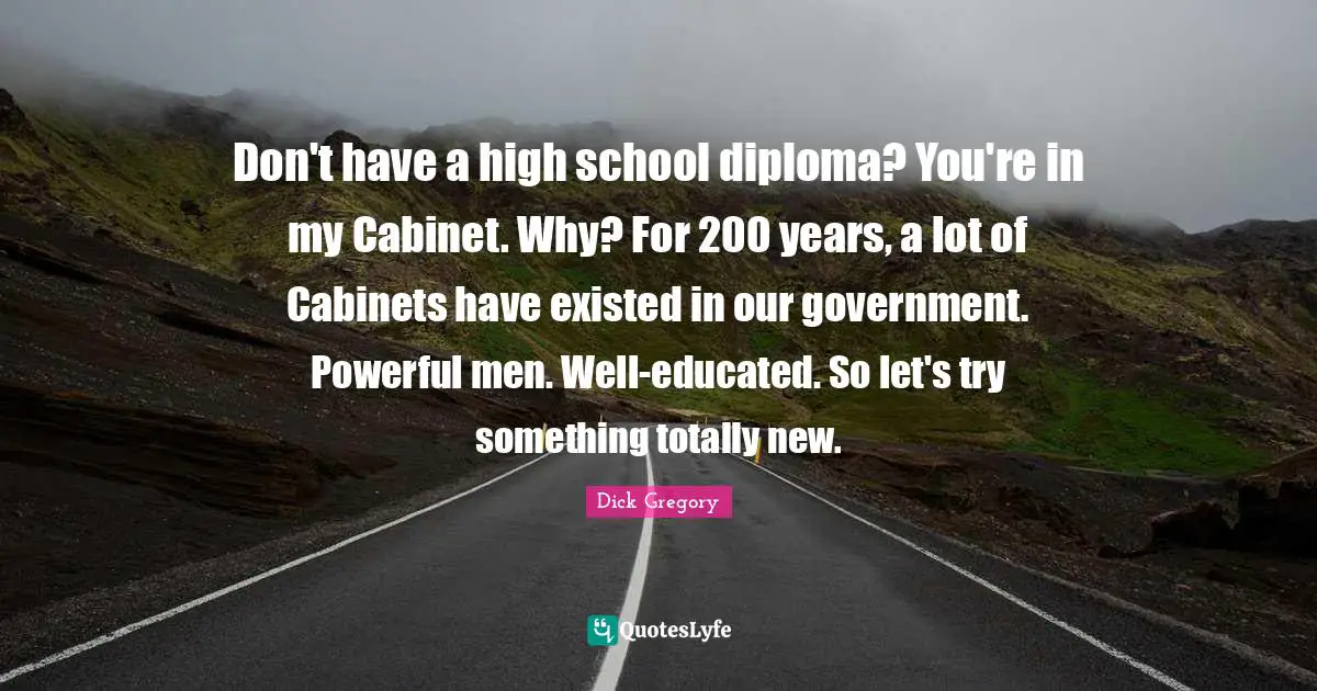 Dick Gregory Quotes: "Don't have a high school diploma? You're in my Cabinet. Why? For 200 years, a lot of Cabinets have existed in our government. Powerful men. Well-educated. So let's try something totally new."