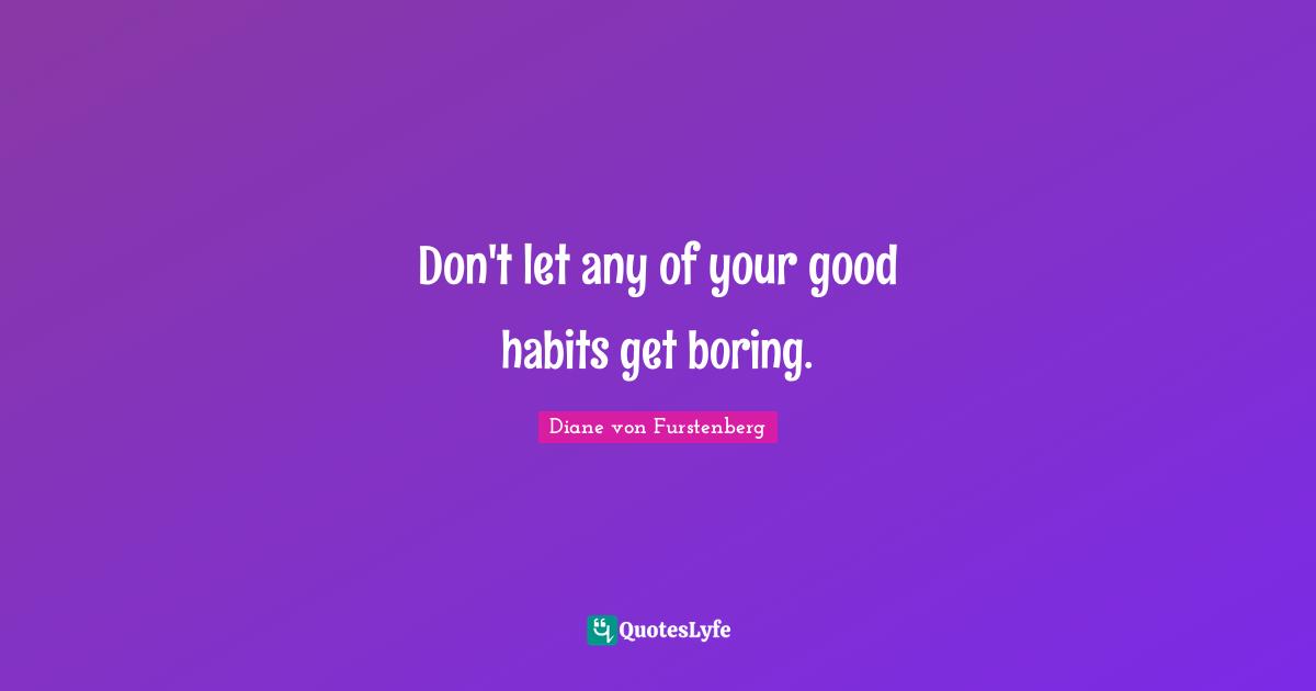 Don't let any of your good habits get boring.