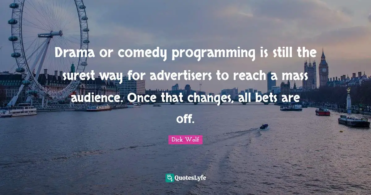 Dick Wolf Quotes: "Drama or comedy programming is still the surest way for advertisers to reach a mass audience. Once that changes, all bets are off."