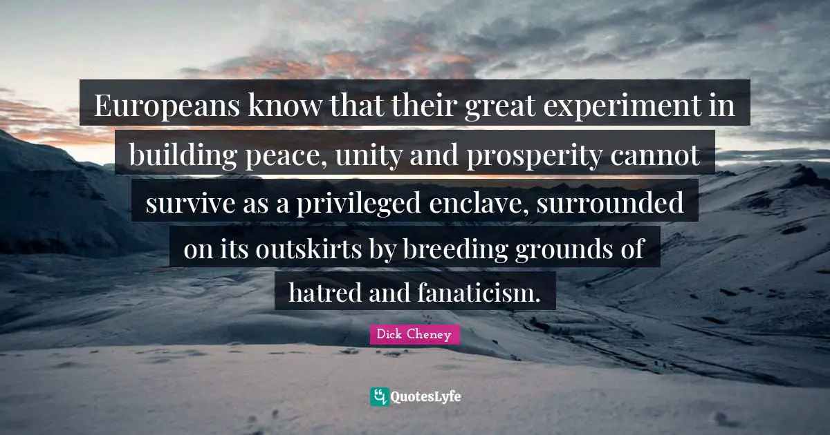 Europeans know that their great experiment in building peace, unity and prosperity cannot survive as a privileged enclave, surrounded on its outskirts by breeding grounds of hatred and fanaticism.