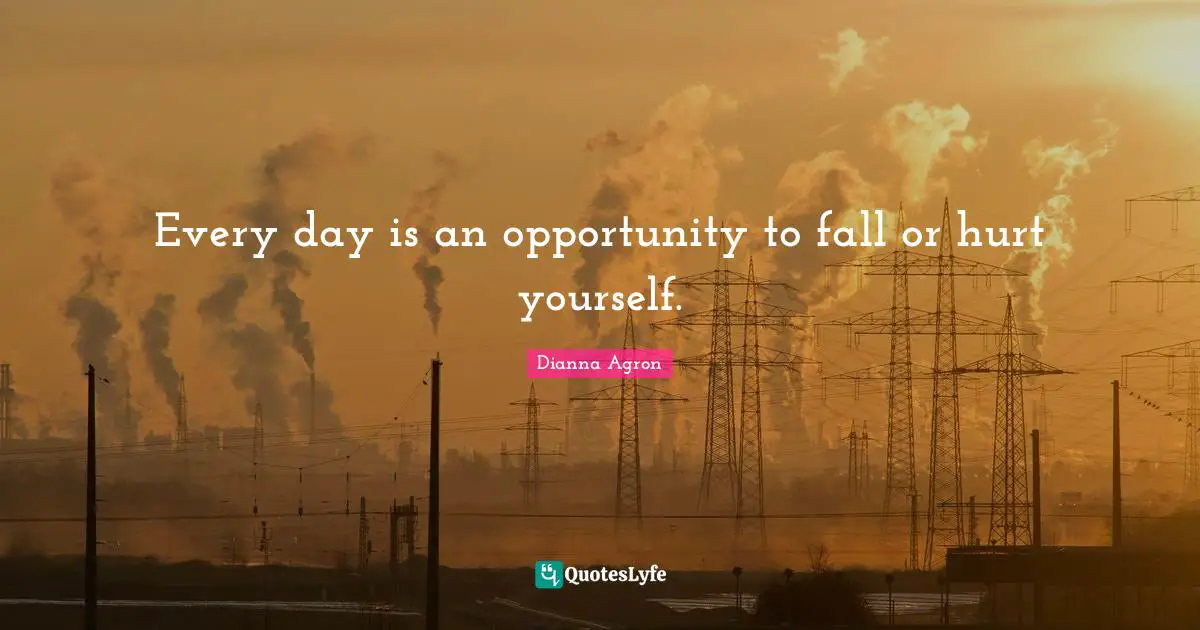Every day is an opportunity to fall or hurt yourself.