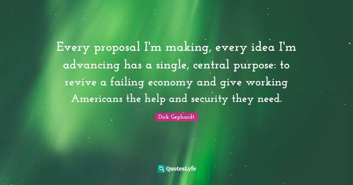 Proposal Quotes: "Every proposal I'm making, every idea I'm advancing has a single, central purpose: to revive a failing economy and give working Americans the help and security they need."