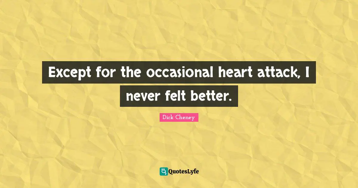 Except for the occasional heart attack, I never felt better.
