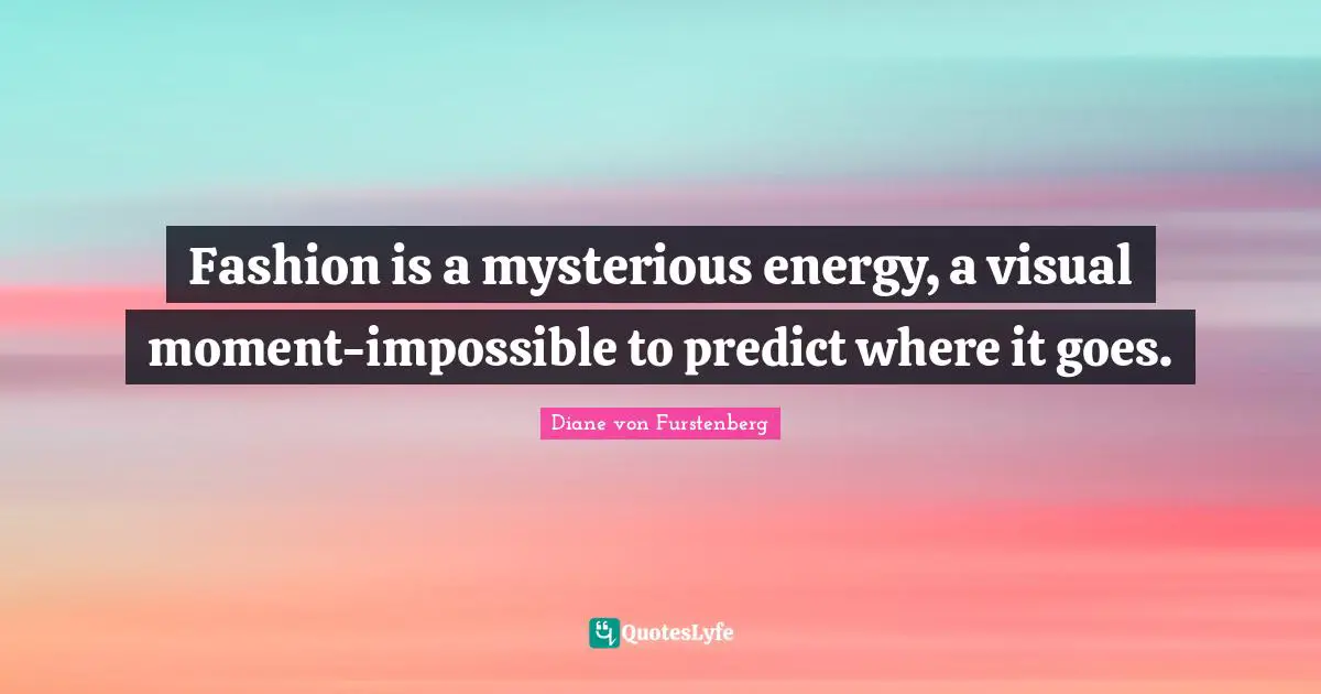 Fashion is a mysterious energy, a visual moment-impossible to predict where it goes.