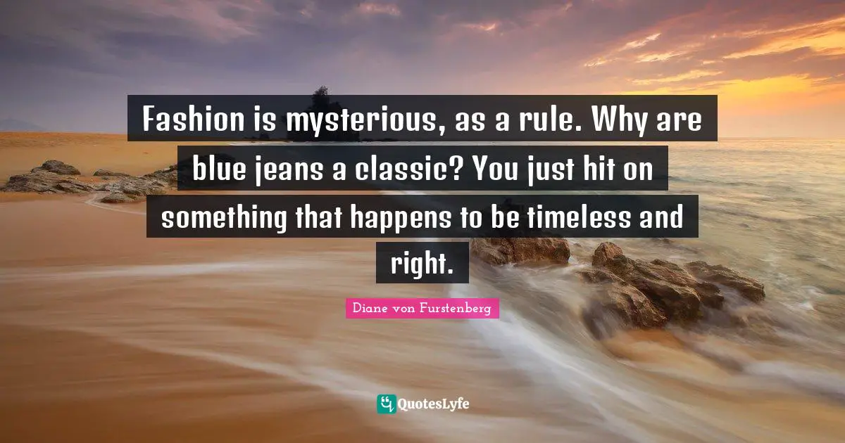 Fashion is mysterious, as a rule. Why are blue jeans a classic? You just hit on something that happens to be timeless and right.