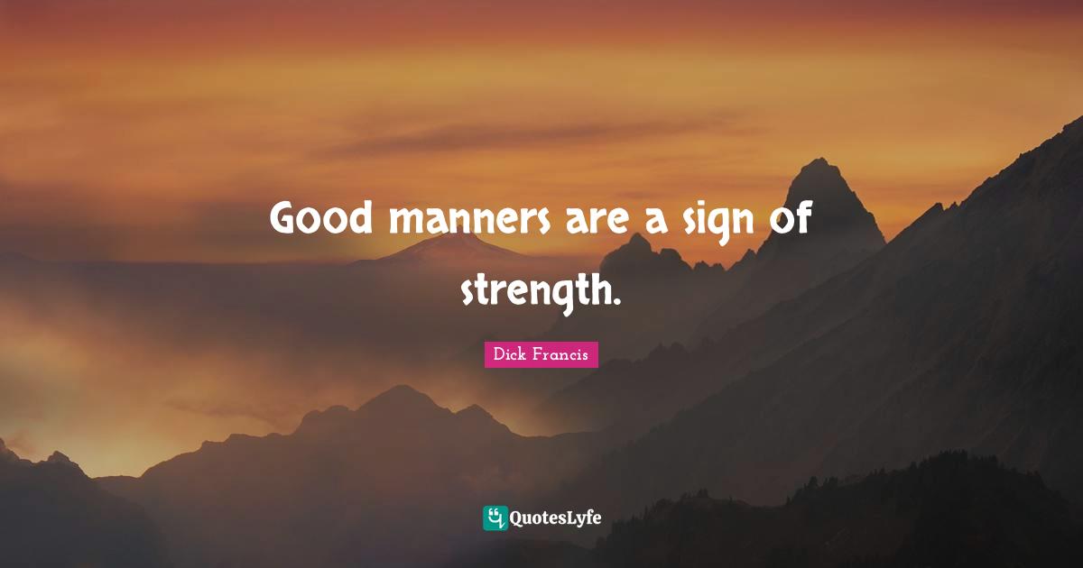 Good manners are a sign of strength.