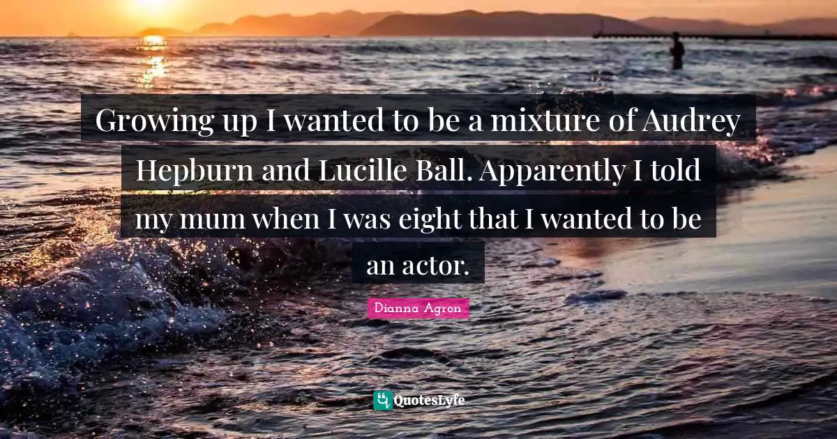 Mixtures Quotes: "Growing up I wanted to be a mixture of Audrey Hepburn and Lucille Ball. Apparently I told my mum when I was eight that I wanted to be an actor."