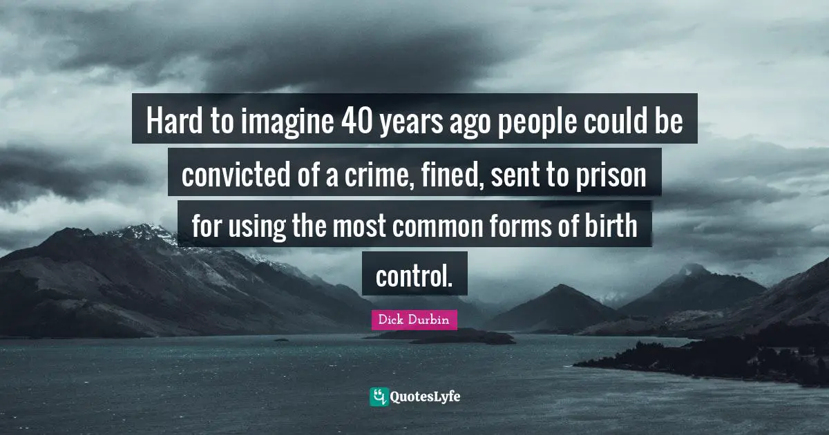 Dick Durbin Quotes: "Hard to imagine 40 years ago people could be convicted of a crime, fined, sent to prison for using the most common forms of birth control."
