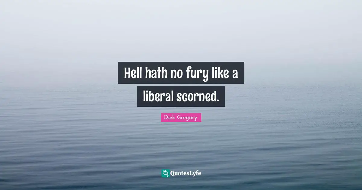 Dick Gregory Quotes: "Hell hath no fury like a liberal scorned."