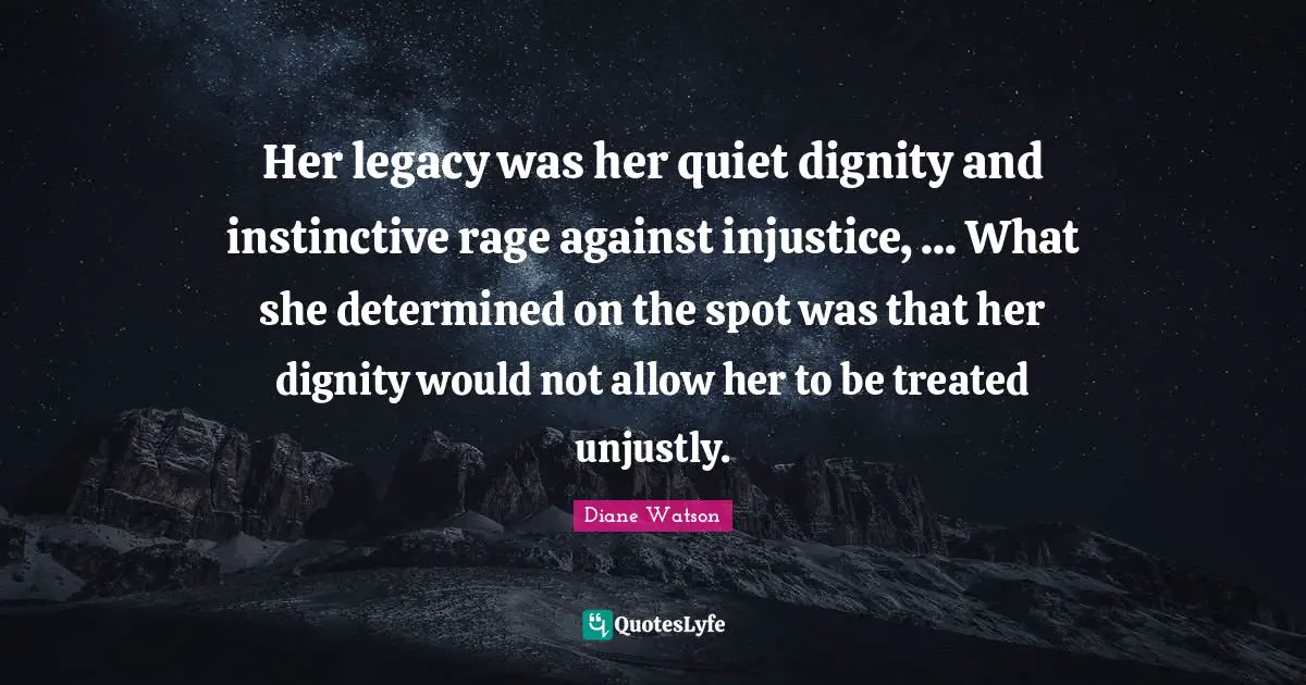 Her legacy was her quiet dignity and instinctive rage against injustice, ... What she determined on the spot was that her dignity would not allow her to be treated unjustly.
