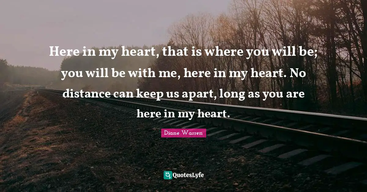 Here in my heart, that is where you will be; you will be with me, here in my heart. No distance can keep us apart, long as you are here in my heart.
