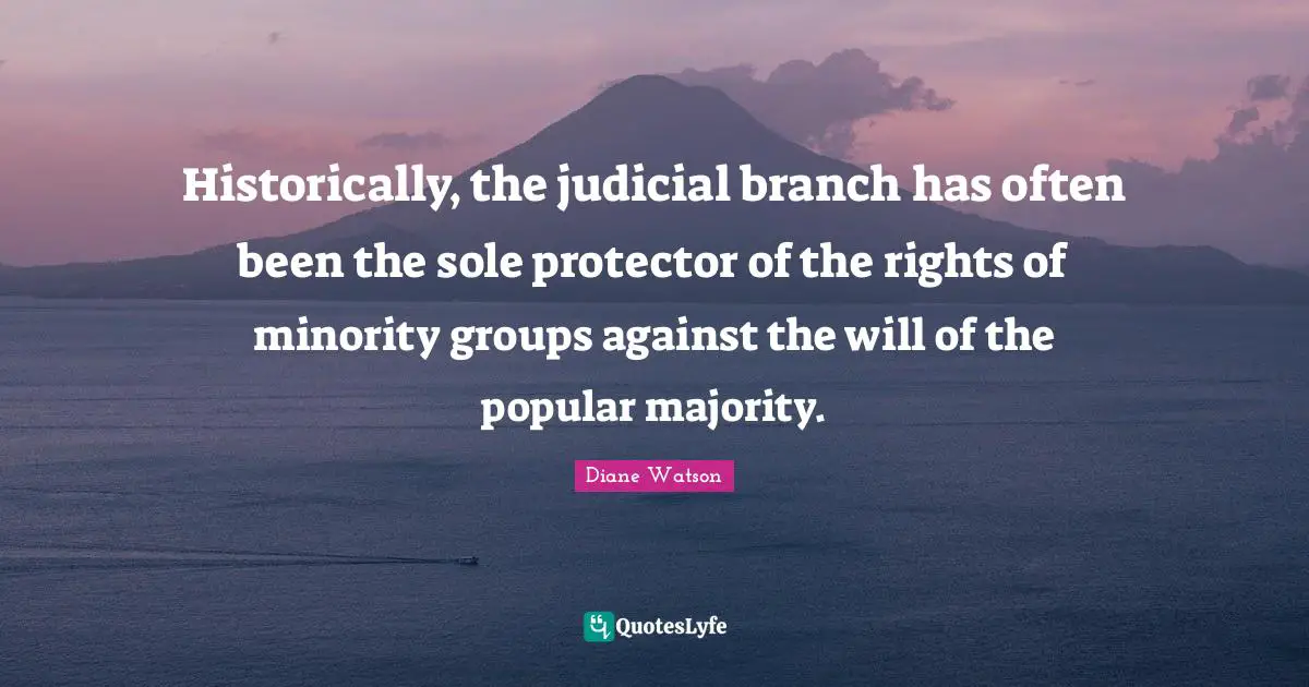 Sole Quotes: "Historically, the judicial branch has often been the sole protector of the rights of minority groups against the will of the popular majority."