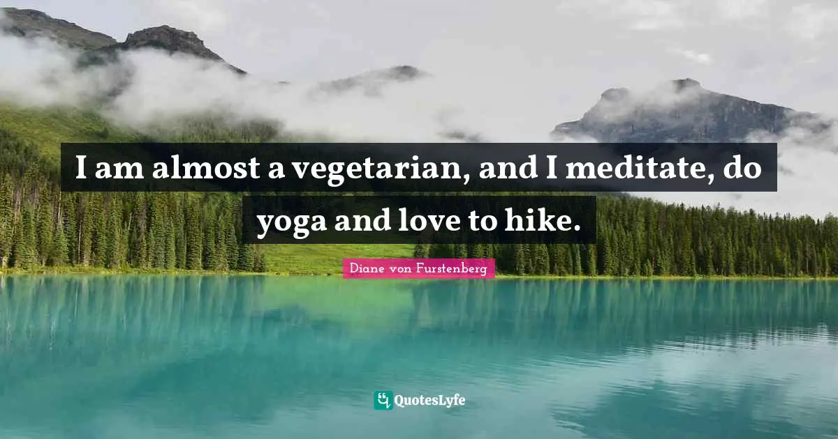 I am almost a vegetarian, and I meditate, do yoga and love to hike.