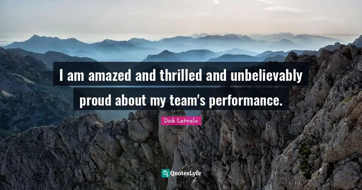 I am amazed and thrilled and unbelievably proud about my team's performance.