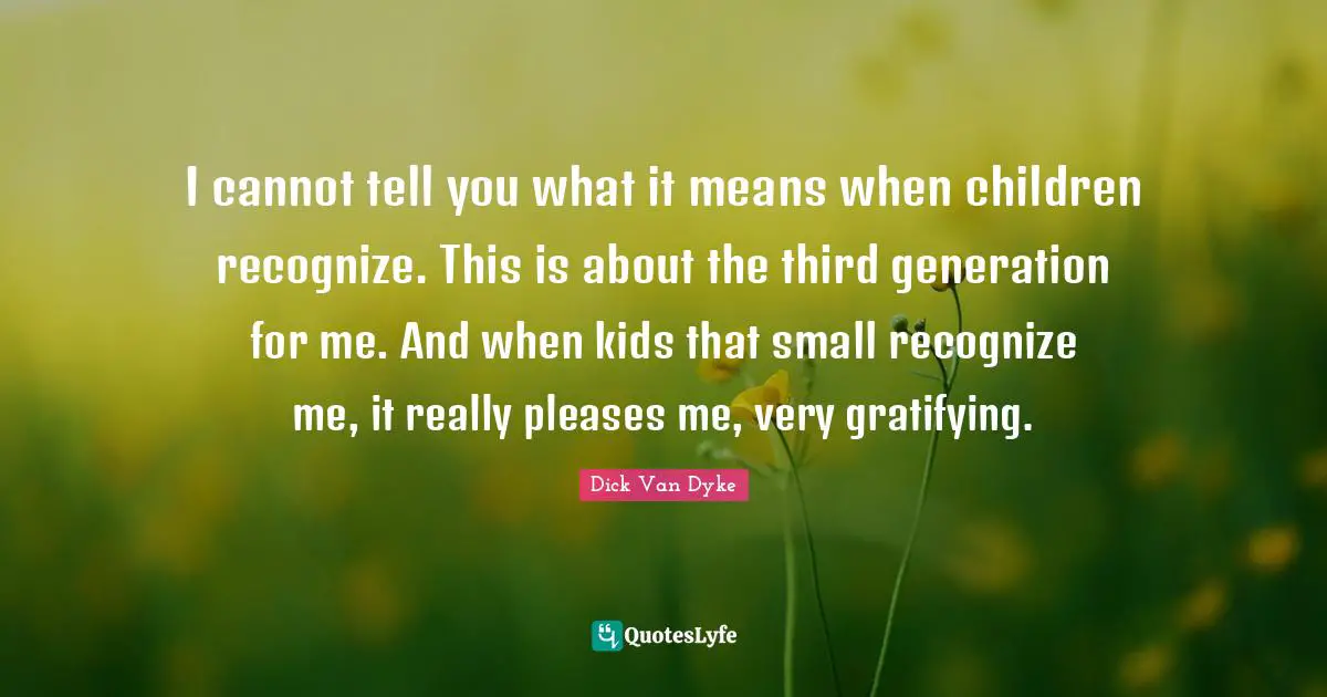 I cannot tell you what it means when children recognize. This is about the third generation for me. And when kids that small recognize me, it really pleases me, very gratifying.