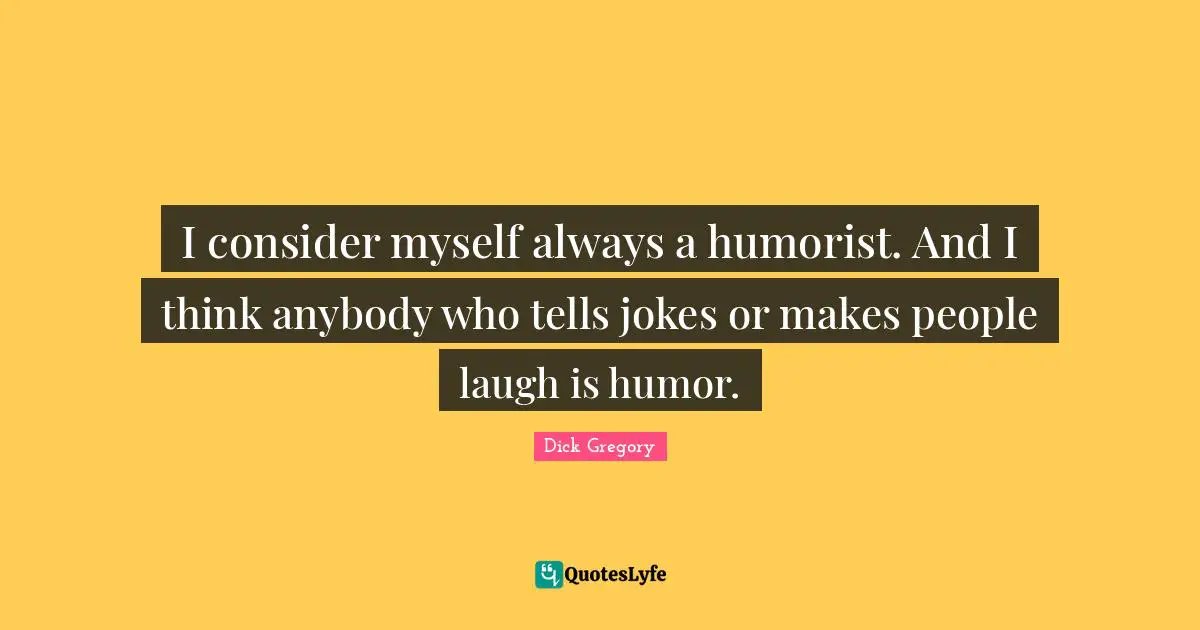 Dick Gregory Quotes: "I consider myself always a humorist. And I think anybody who tells jokes or makes people laugh is humor."