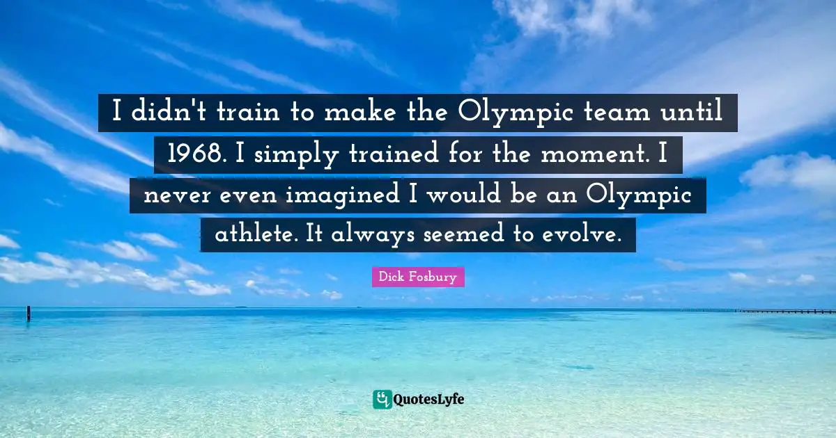 Evolve Quotes: "I didn't train to make the Olympic team until 1968. I simply trained for the moment. I never even imagined I would be an Olympic athlete. It always seemed to evolve."