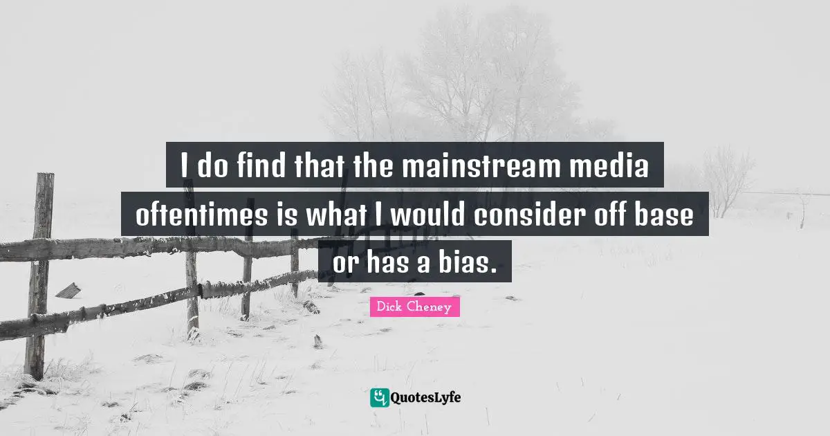 I do find that the mainstream media oftentimes is what I would consider off base or has a bias.