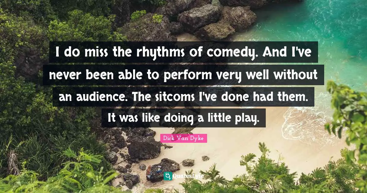 I do miss the rhythms of comedy. And I've never been able to perform very well without an audience. The sitcoms I've done had them. It was like doing a little play.