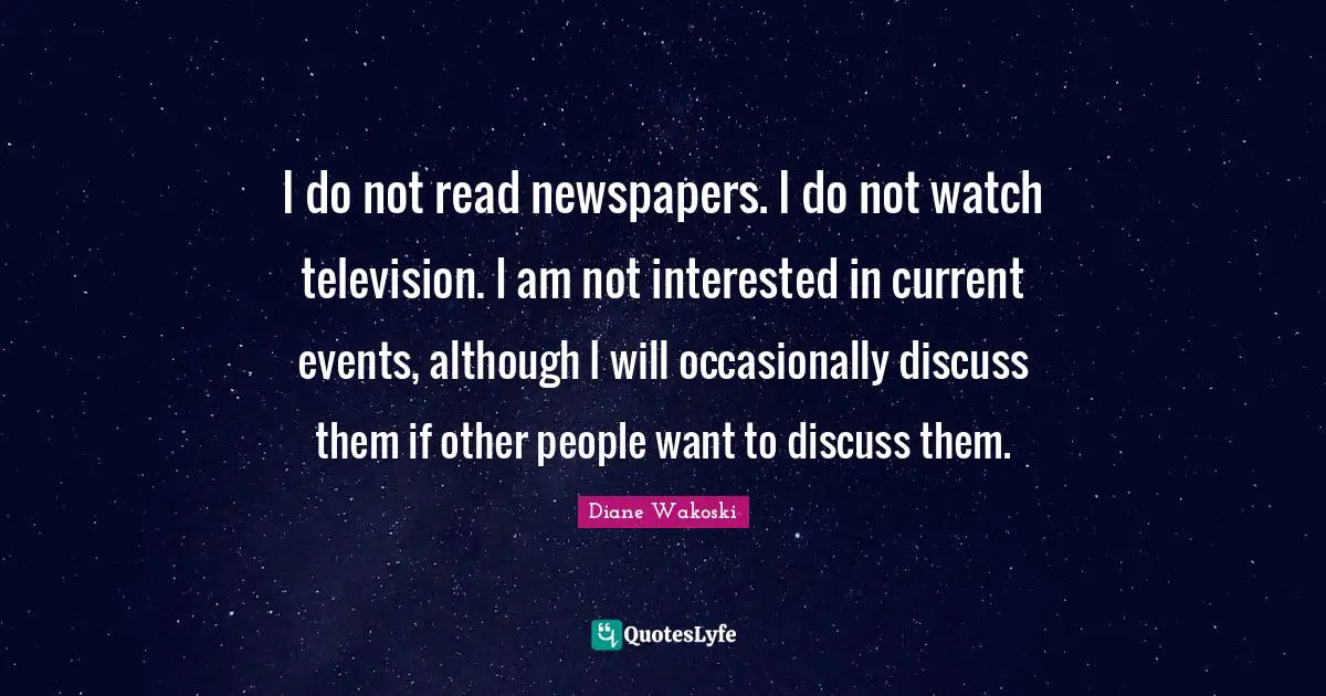 Newspapers Quotes: "I do not read newspapers. I do not watch television. I am not interested in current events, although I will occasionally discuss them if other people want to discuss them."