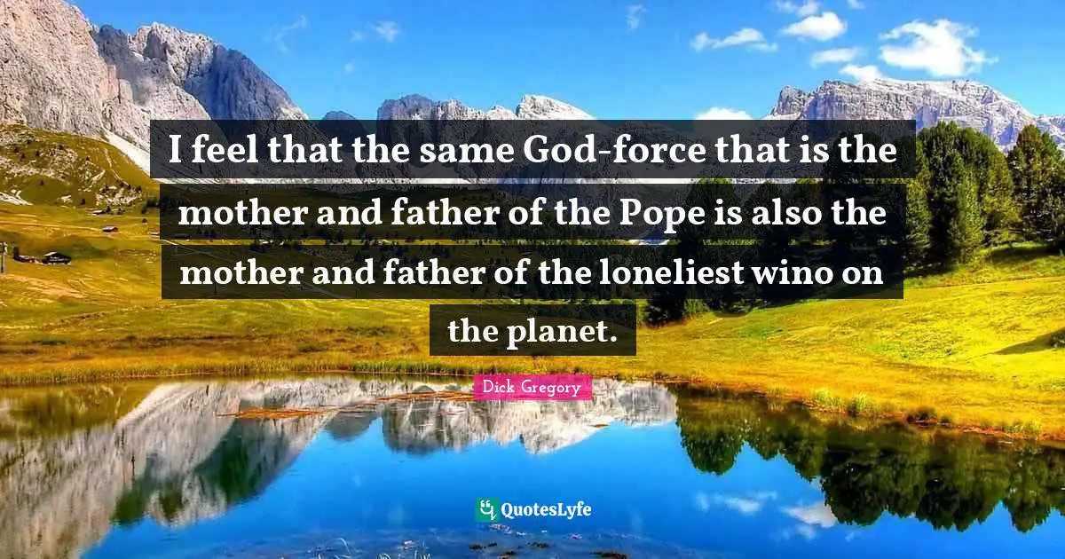 Mother And Father Quotes: "I feel that the same God-force that is the mother and father of the Pope is also the mother and father of the loneliest wino on the planet."