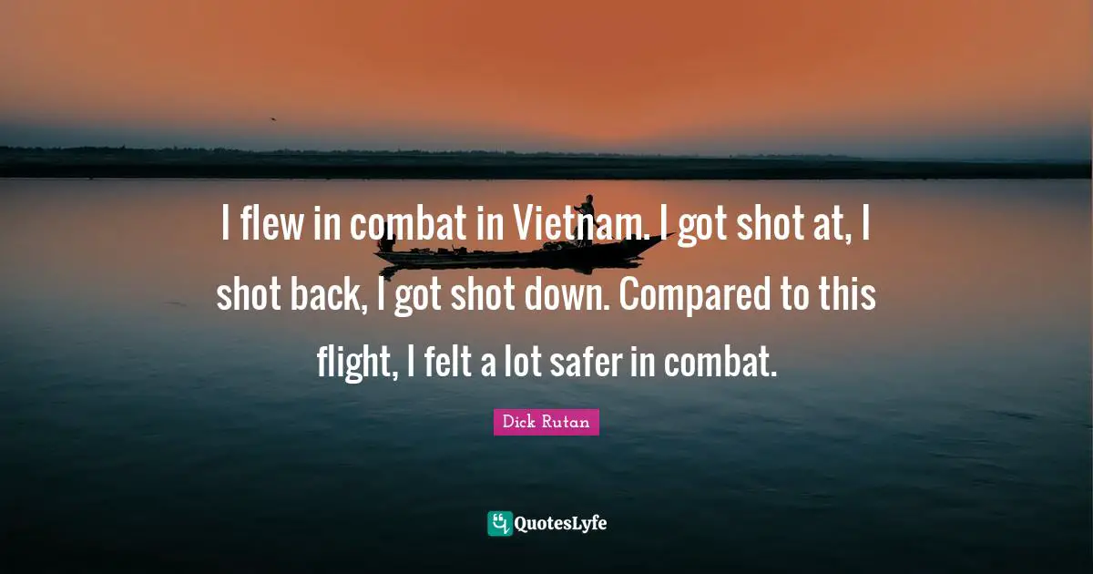 I flew in combat in Vietnam. I got shot at, I shot back, I got shot down. Compared to this flight, I felt a lot safer in combat.