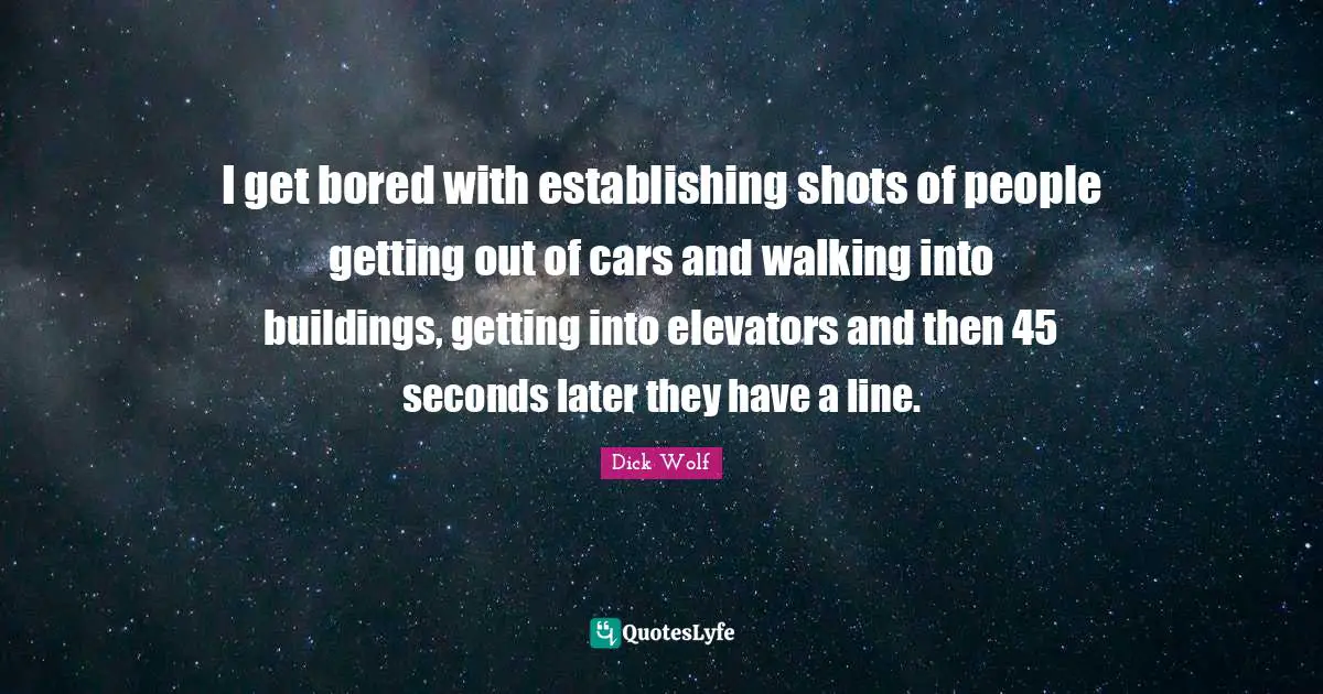 I get bored with establishing shots of people getting out of cars and walking into buildings, getting into elevators and then 45 seconds later they have a line.