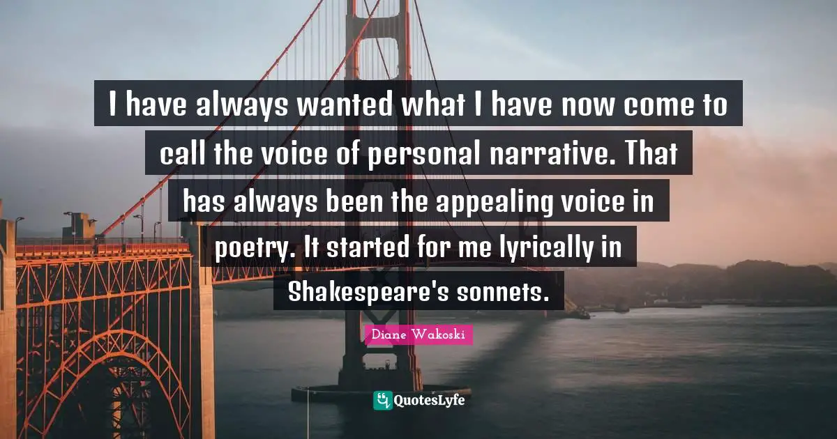 Sonnets Quotes: "I have always wanted what I have now come to call the voice of personal narrative. That has always been the appealing voice in poetry. It started for me lyrically in Shakespeare's sonnets."