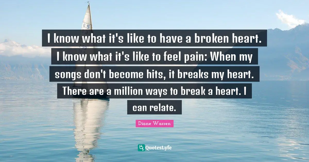 Heart Break Quotes: "I know what it's like to have a broken heart. I know what it's like to feel pain: When my songs don't become hits, it breaks my heart. There are a million ways to break a heart. I can relate."