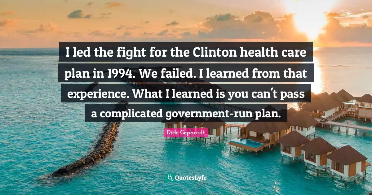 I led the fight for the Clinton health care plan in 1994. We failed. I learned from that experience. What I learned is you can't pass a complicated government-run plan.
