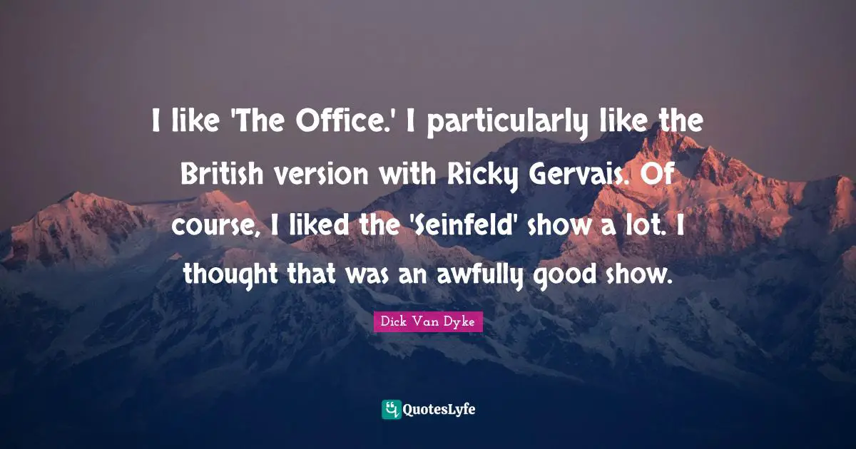 I like 'The Office.' I particularly like the British version with Ricky Gervais. Of course, I liked the 'Seinfeld' show a lot. I thought that was an awfully good show.