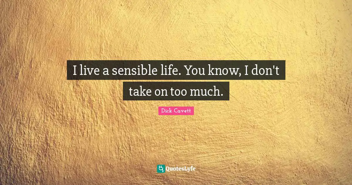 I live a sensible life. You know, I don't take on too much.