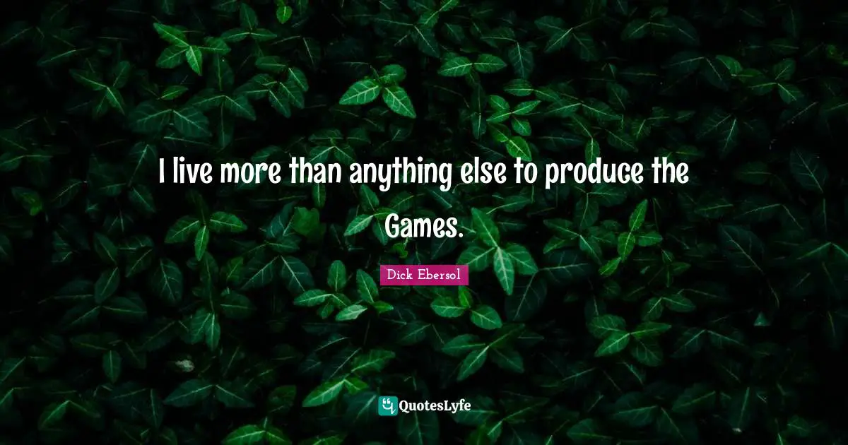 I live more than anything else to produce the Games.