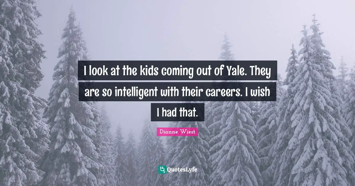 I look at the kids coming out of Yale. They are so intelligent with their careers. I wish I had that.