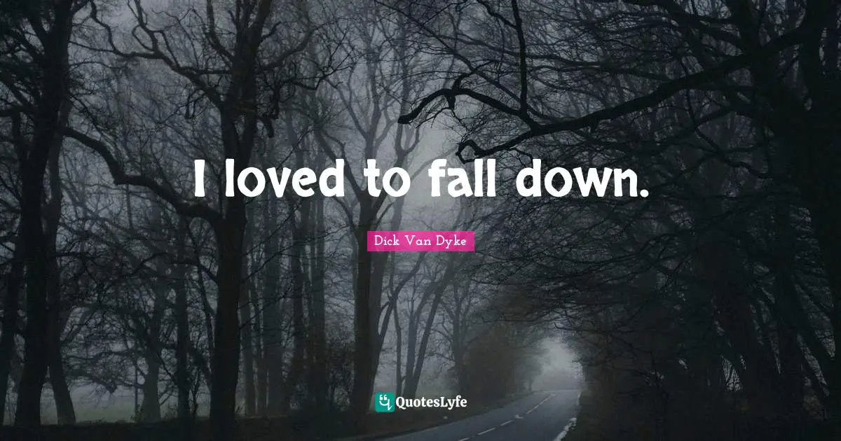 I loved to fall down.