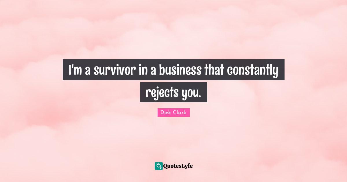 I'm a survivor in a business that constantly rejects you.