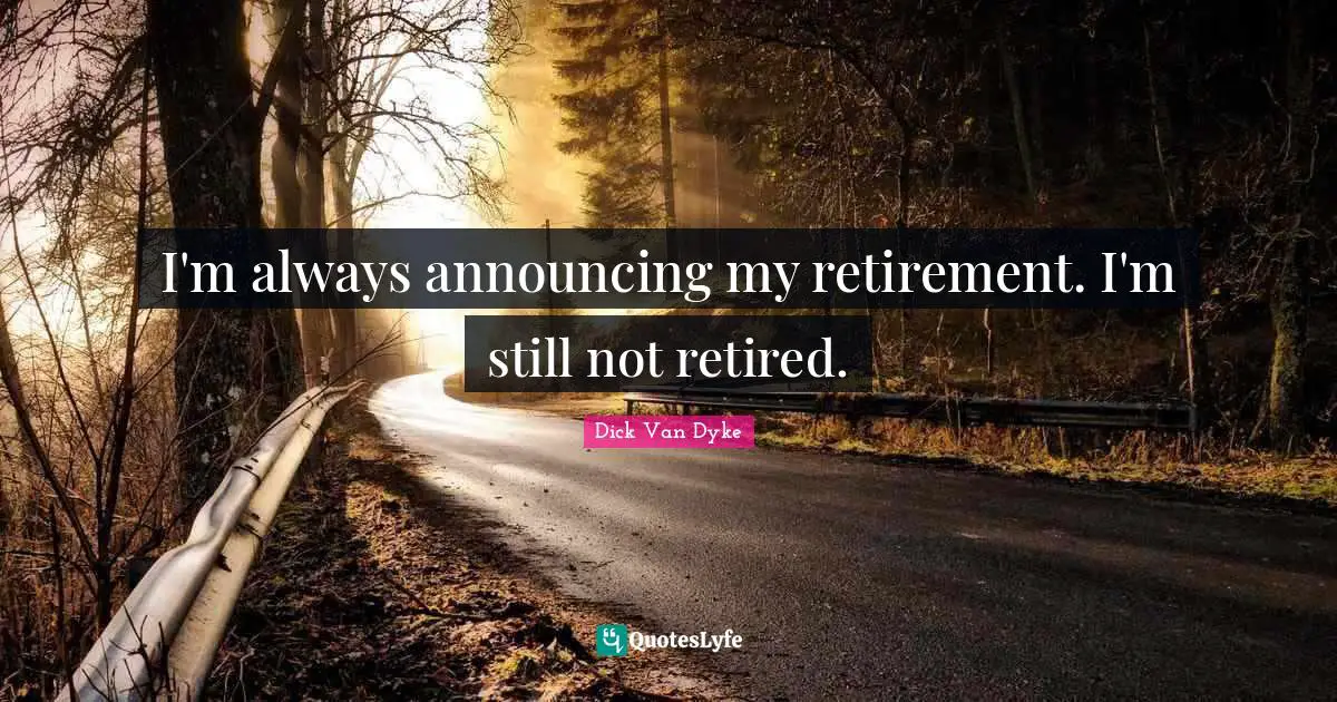 I'm always announcing my retirement. I'm still not retired.