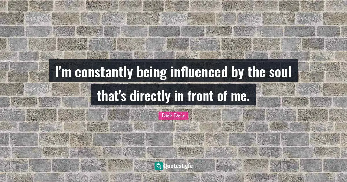 I'm constantly being influenced by the soul that's directly in front of me.